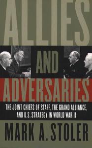 Allies and Adversaries: The Joint Chiefs of Staff, the Grand Alliance, and U.S. Strategy in World War II