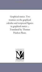 Graphical Statics, Two Treatises on the Graphical Calculus and Reciprocal Figures in Graphical Statics