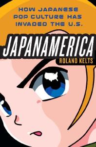 Japanamerica: How Japanese Pop Culture Has Invaded the U.S